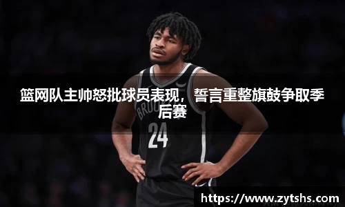 篮网队主帅怒批球员表现，誓言重整旗鼓争取季后赛