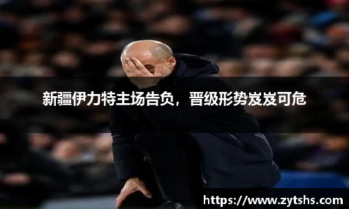 新疆伊力特主场告负，晋级形势岌岌可危
