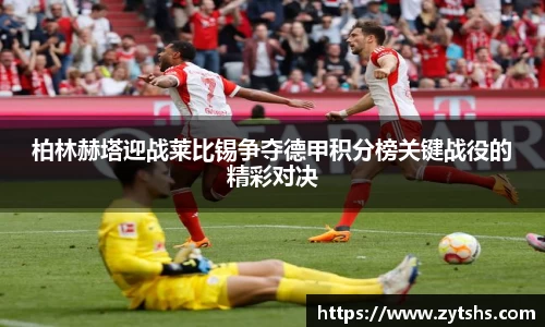 柏林赫塔迎战莱比锡争夺德甲积分榜关键战役的精彩对决