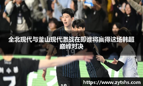 全北现代与釜山现代激战在即谁将赢得这场韩超巅峰对决