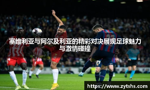 塞维利亚与阿尔及利亚的精彩对决展现足球魅力与激情碰撞