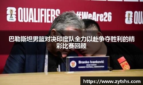 巴勒斯坦男篮对决印度队全力以赴争夺胜利的精彩比赛回顾