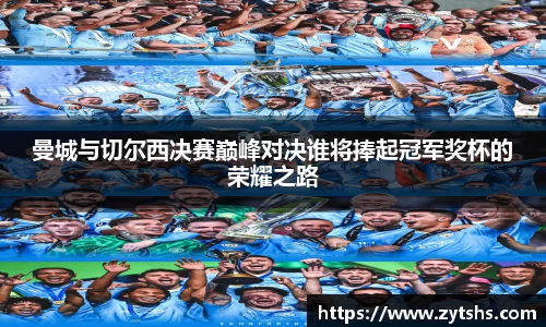 曼城与切尔西决赛巅峰对决谁将捧起冠军奖杯的荣耀之路