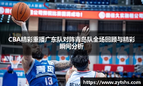 CBA精彩重播广东队对阵青岛队全场回顾与精彩瞬间分析