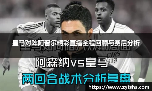 皇马对阵阿普尔精彩直播全程回顾与赛后分析