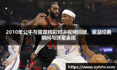 2010年公牛与雷霆精彩对决视频回顾，重温经典瞬间与球星表现
