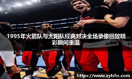 1995年火箭队与太阳队经典对决全场录像回放精彩瞬间重温