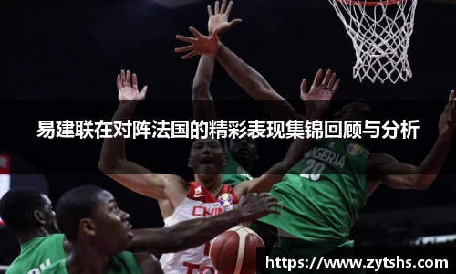 易建联在对阵法国的精彩表现集锦回顾与分析