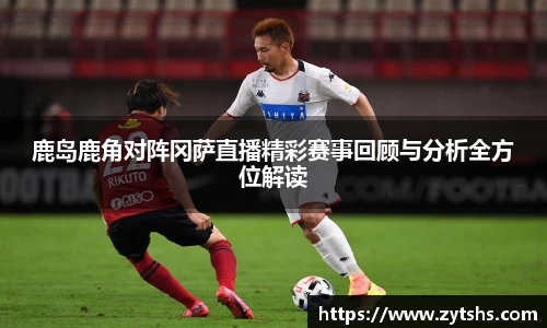 鹿岛鹿角对阵冈萨直播精彩赛事回顾与分析全方位解读